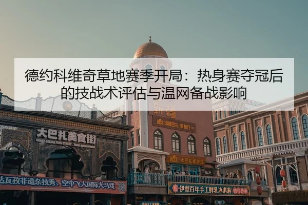 德约科维奇草地赛季开局：热身赛夺冠后的技战术评估与温网备战影响