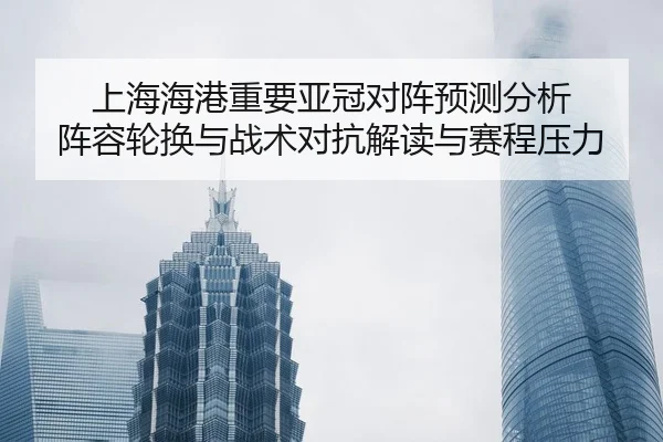 上海海港重要亚冠对阵预测分析 阵容轮换与战术对抗解读与赛程压力