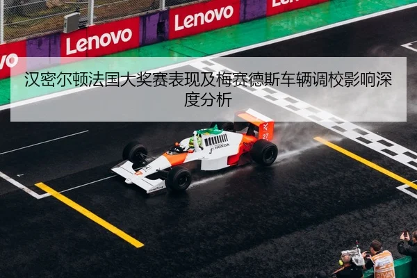 汉密尔顿法国大奖赛表现及梅赛德斯车辆调校影响深度分析